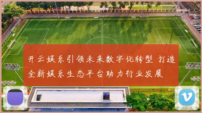 开云娱乐引领未来数字化转型 打造全新娱乐生态平台助力行业发展