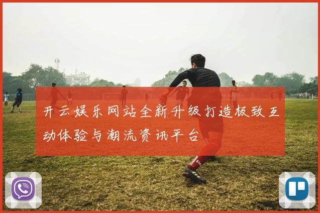 开云娱乐网站全新升级打造极致互动体验与潮流资讯平台