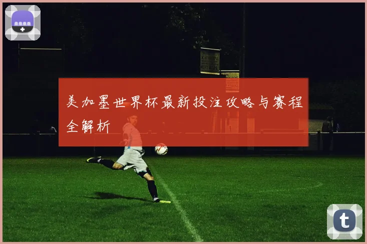 美加墨世界杯最新投注攻略与赛程全解析