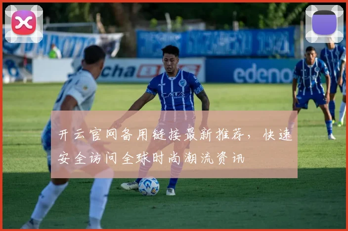 开云官网备用链接最新推荐，快速安全访问全球时尚潮流资讯