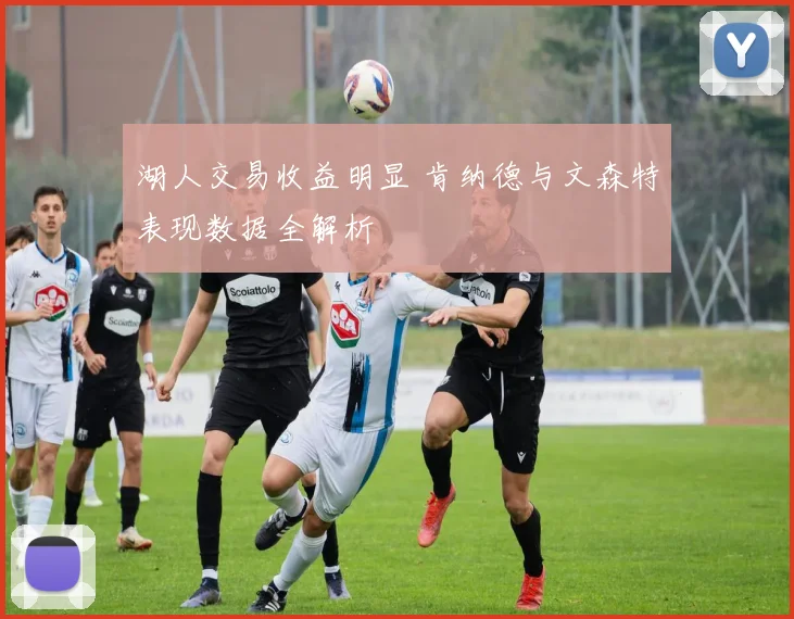 湖人交易收益明显 肯纳德与文森特表现数据全解析
