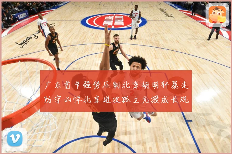 广东首节强势压制北京胡明轩暴走防守凶悍北京进攻孤立无援成长观察