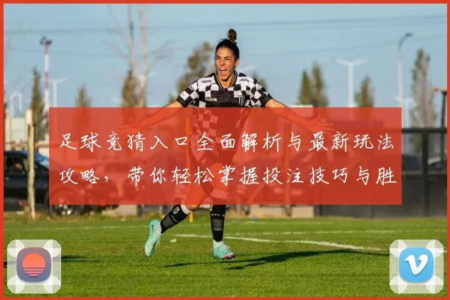 足球竞猜入口全面解析与最新玩法攻略，带你轻松掌握投注技巧与胜率提升方法