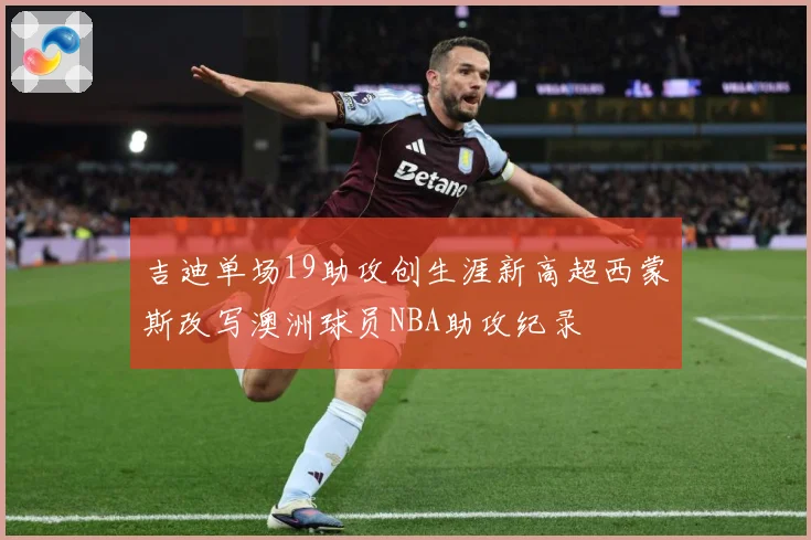 吉迪单场19助攻创生涯新高超西蒙斯改写澳洲球员NBA助攻纪录
