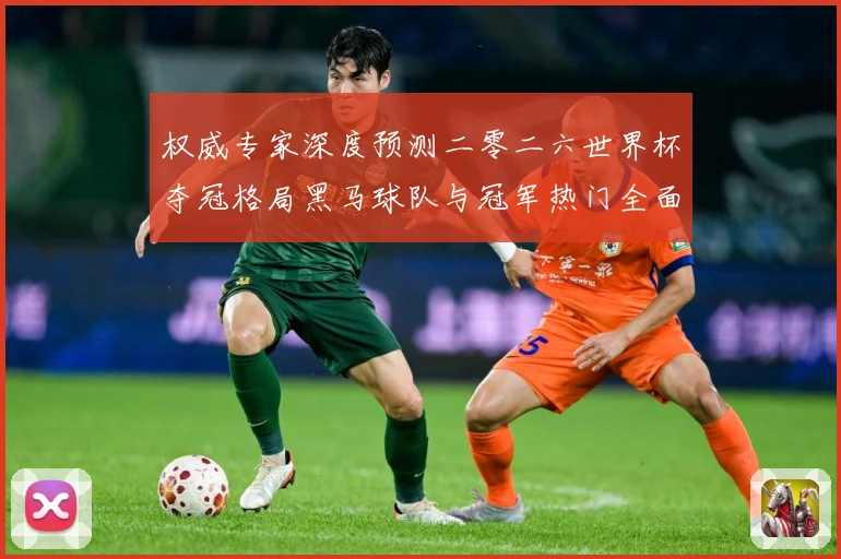 权威专家深度预测二零二六世界杯夺冠格局黑马球队与冠军热门全面数据研判