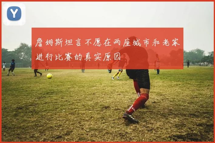 詹姆斯坦言不愿在两座城市和老家进行比赛的真实原因