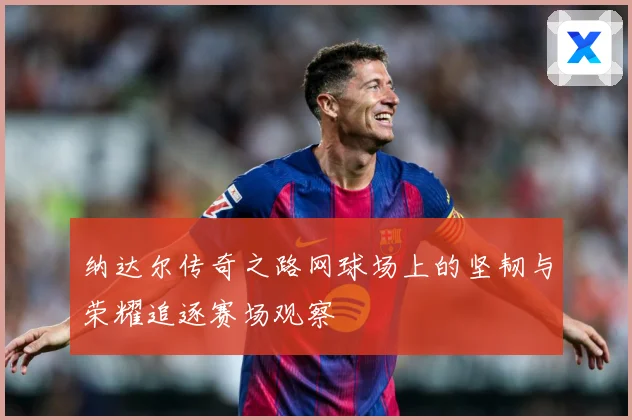 纳达尔传奇之路网球场上的坚韧与荣耀追逐赛场观察