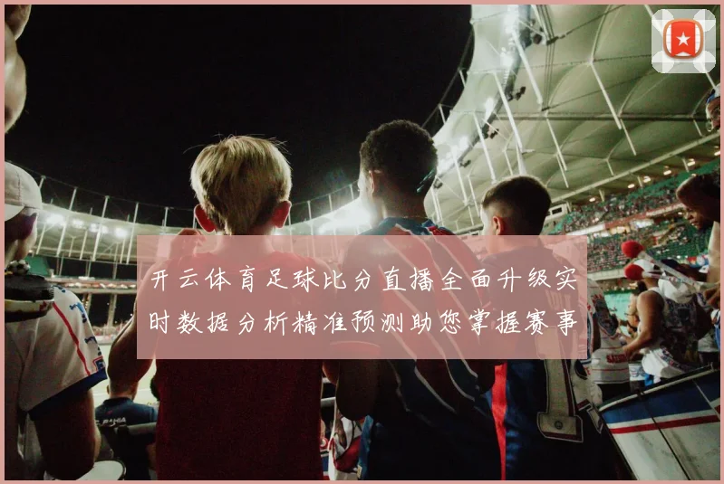 开云体育足球比分直播全面升级实时数据分析精准预测助您掌握赛事动态