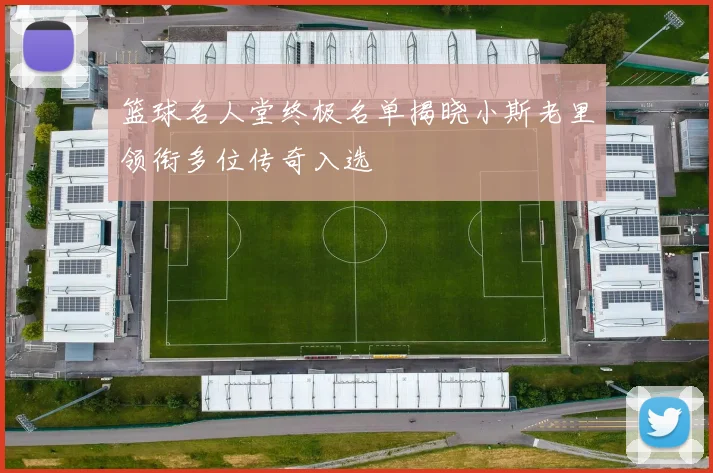 篮球名人堂终极名单揭晓小斯老里领衔多位传奇入选