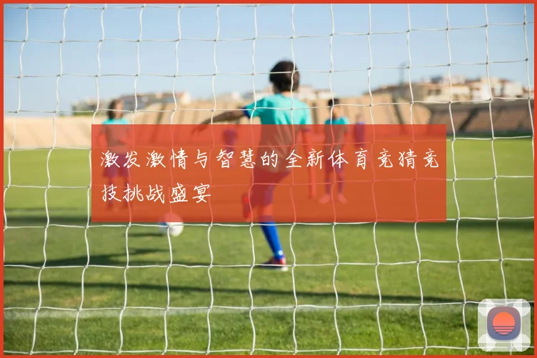 激发激情与智慧的全新体育竞猜竞技挑战盛宴