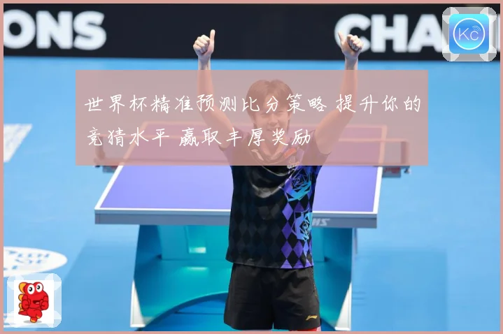 世界杯精准预测比分策略 提升你的竞猜水平 赢取丰厚奖励