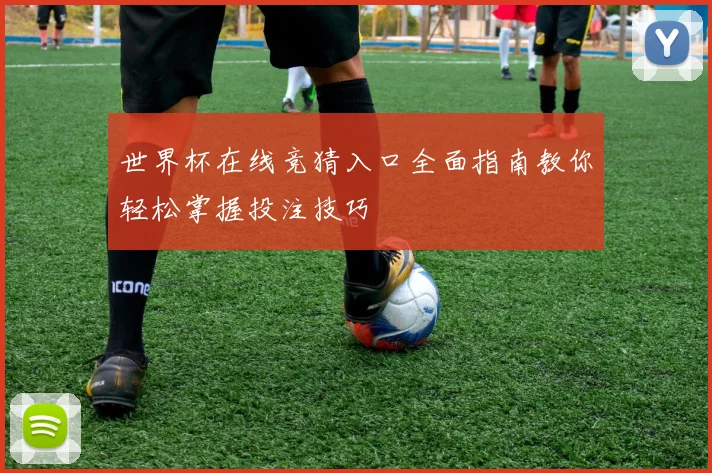 世界杯在线竞猜入口全面指南教你轻松掌握投注技巧