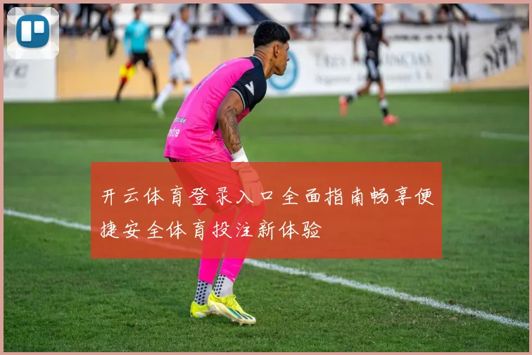 开云体育登录入口全面指南畅享便捷安全体育投注新体验
