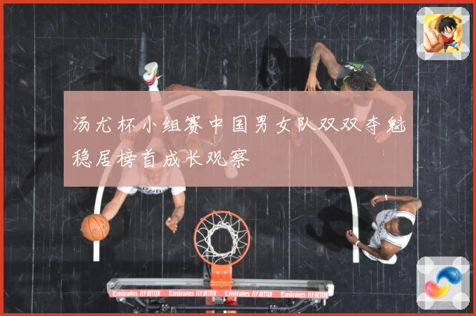 汤尤杯小组赛中国男女队双双夺魁稳居榜首成长观察