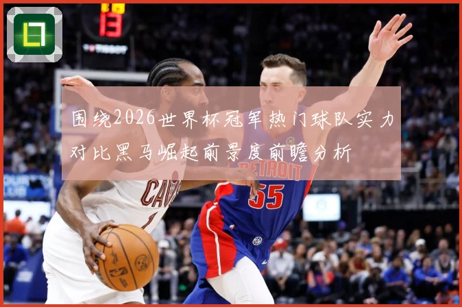 围绕2026世界杯冠军热门球队实力对比黑马崛起前景度前瞻分析