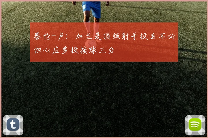 泰伦-卢：加兰是顶级射手投丢不必担心应多投接球三分