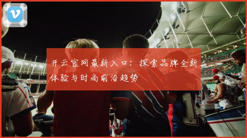 开云官网最新入口：探索品牌全新体验与时尚前沿趋势