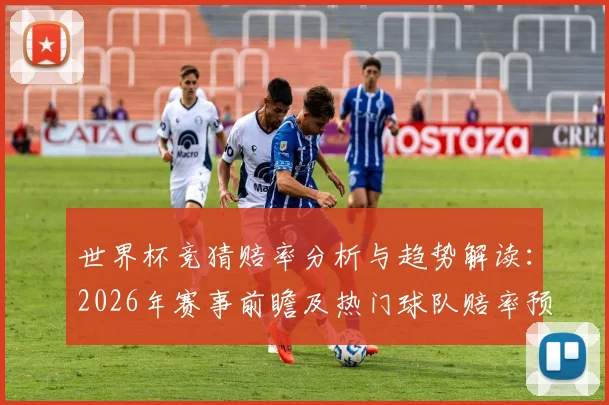 世界杯竞猜赔率分析与趋势解读：2026年赛事前瞻及热门球队赔率预测