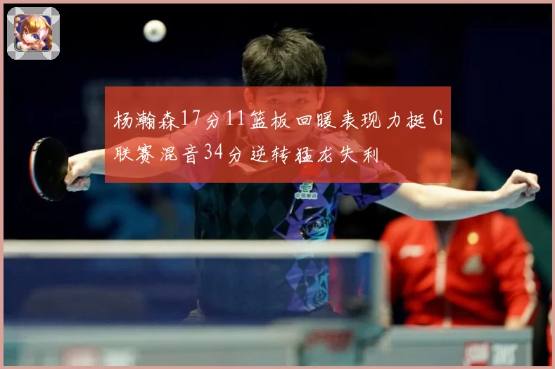 杨瀚森17分11篮板回暖表现力挺 G联赛混音34分逆转猛龙失利