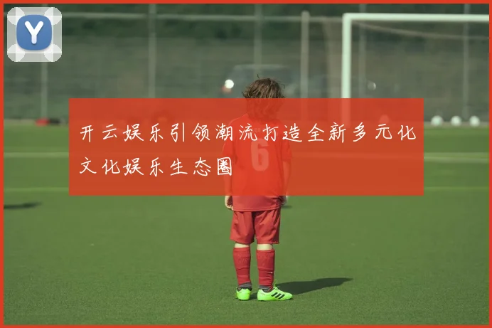 开云娱乐引领潮流打造全新多元化文化娱乐生态圈