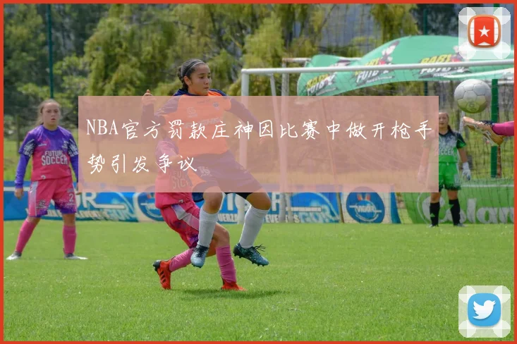 NBA官方罚款庄神因比赛中做开枪手势引发争议