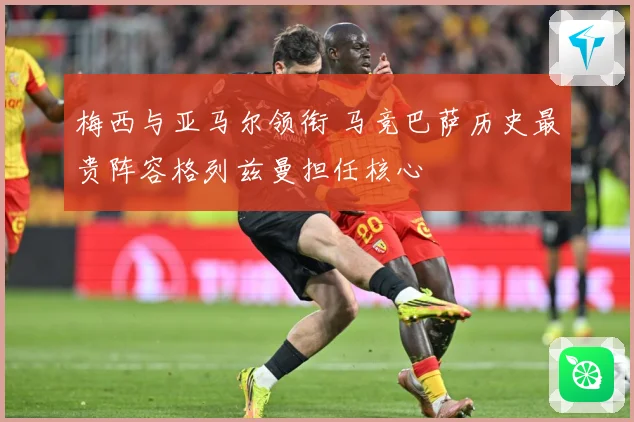 梅西与亚马尔领衔 马竞巴萨历史最贵阵容格列兹曼担任核心