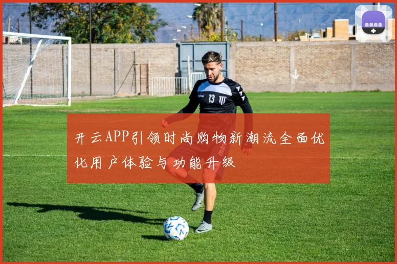 开云APP引领时尚购物新潮流全面优化用户体验与功能升级