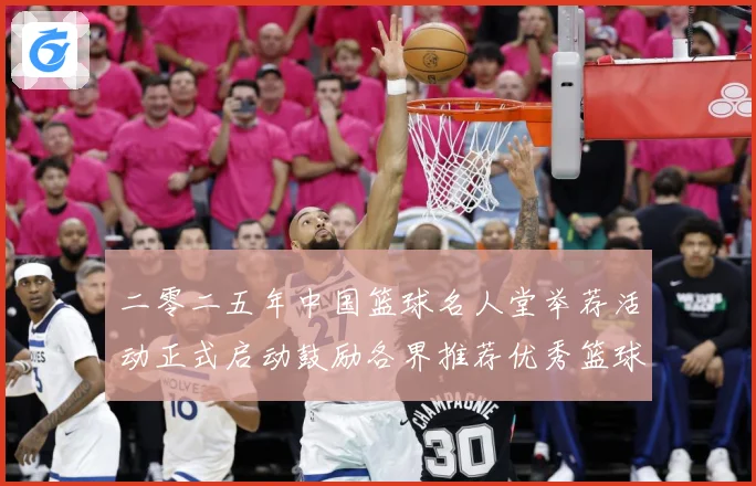 二零二五年中国篮球名人堂举荐活动正式启动鼓励各界推荐优秀篮球赛场复盘