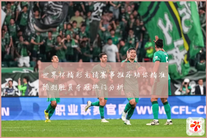 世界杯精彩竞猜赛事推荐助你精准预测胜负夺冠热门分析