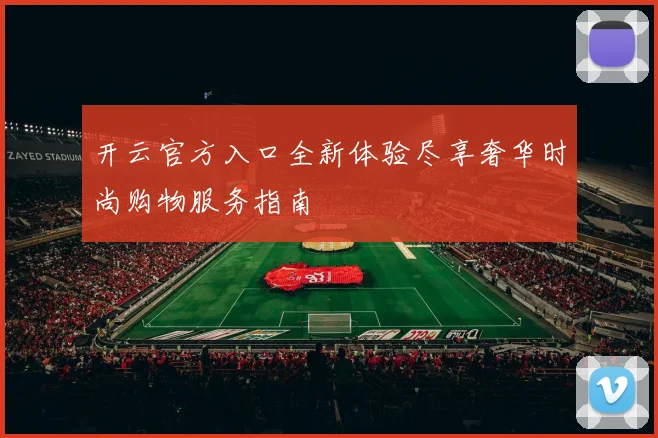 开云官方入口全新体验尽享奢华时尚购物服务指南
