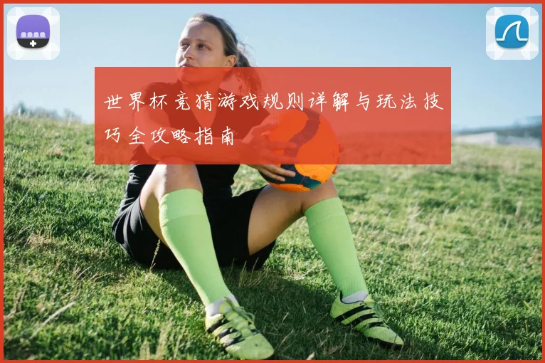 世界杯竞猜游戏规则详解与玩法技巧全攻略指南