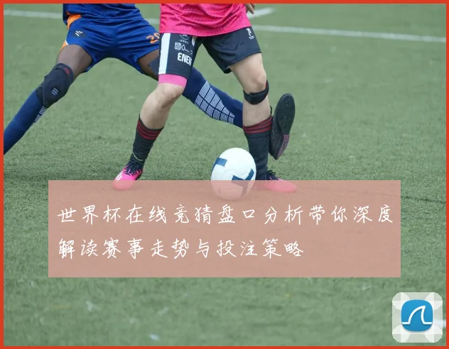 世界杯在线竞猜盘口分析带你深度解读赛事走势与投注策略