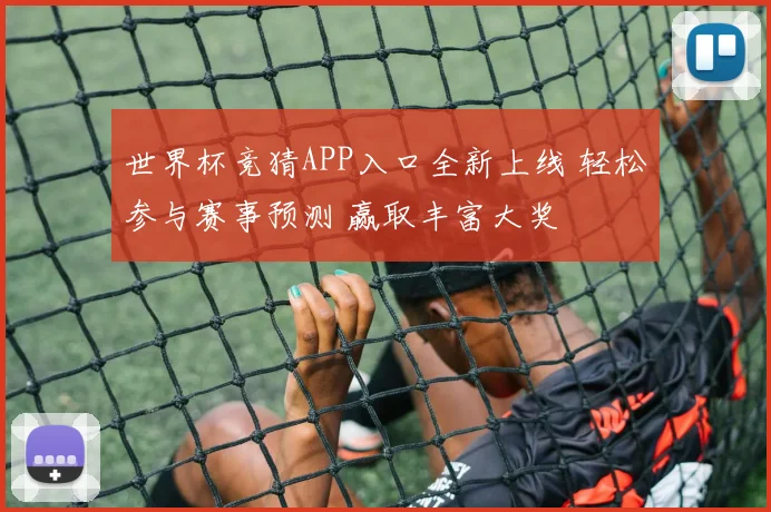 世界杯竞猜APP入口全新上线 轻松参与赛事预测 赢取丰富大奖