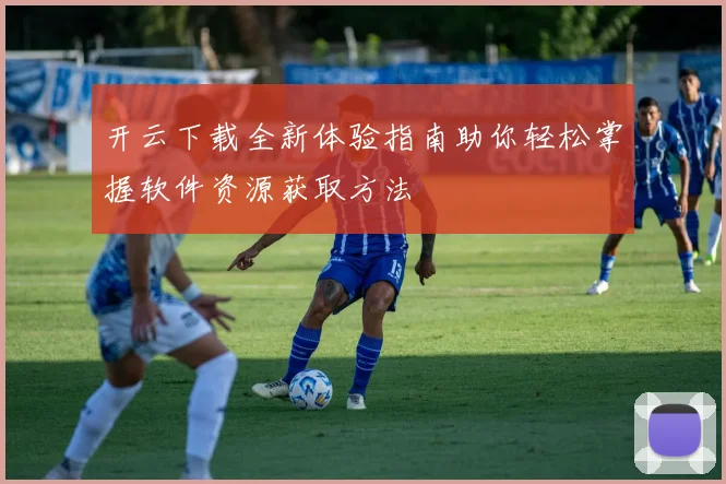 开云下载全新体验指南助你轻松掌握软件资源获取方法