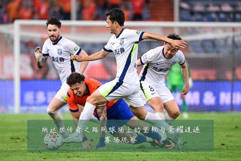 纳达尔传奇之路网球场上的坚韧与荣耀追逐赛场观察
