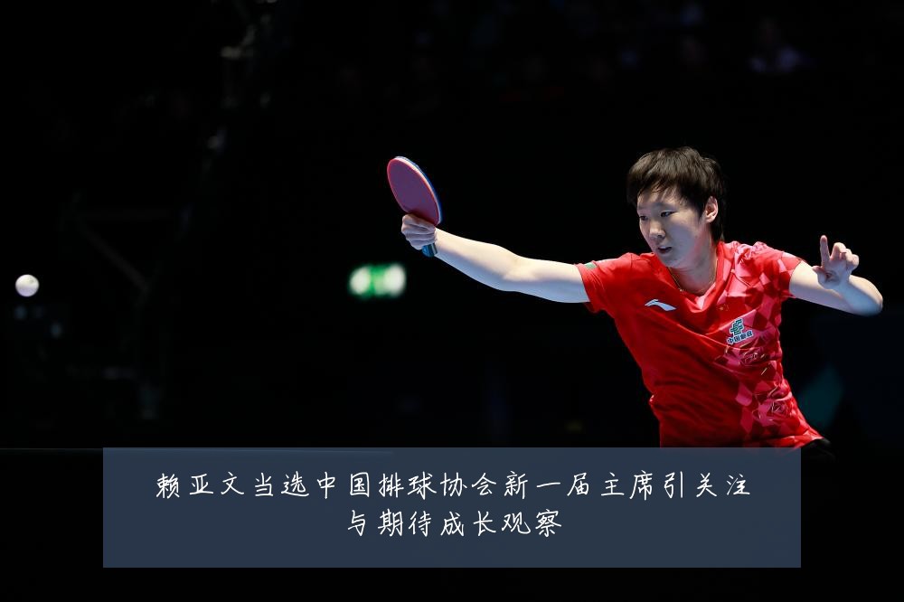 赖亚文当选中国排球协会新一届主席引关注与期待成长观察